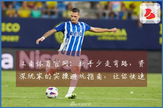 江南体育官网：新手少走弯路，资深玩家的实操避坑指南，让你快速上手！