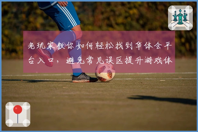 老玩家教你如何轻松找到华体会平台入口，避免常见误区提升游戏体验