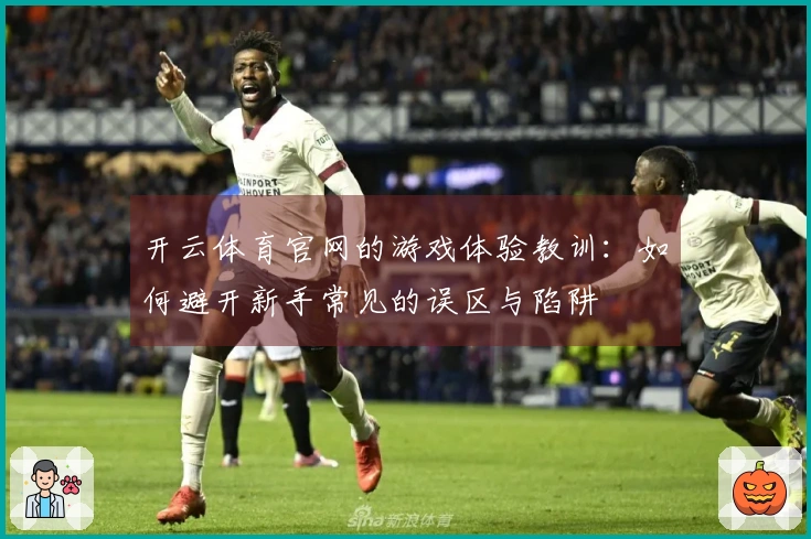 开云体育官网的游戏体验教训：如何避开新手常见的误区与陷阱
