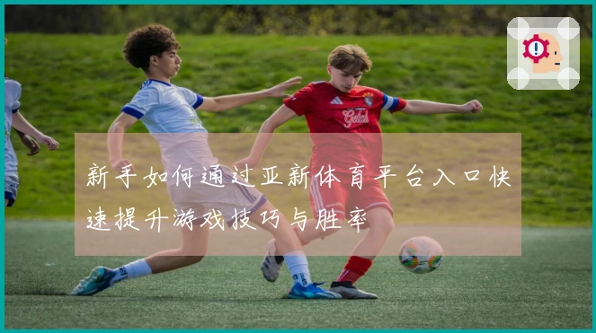 新手如何通过亚新体育平台入口快速提升游戏技巧与胜率