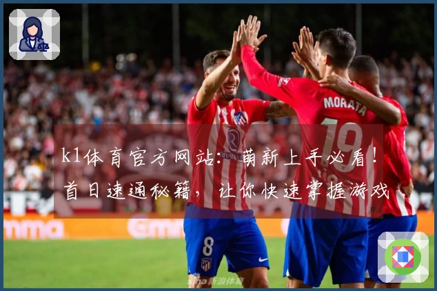 k1体育官方网站：萌新上手必看！首日速通秘籍，让你快速掌握游戏奥义