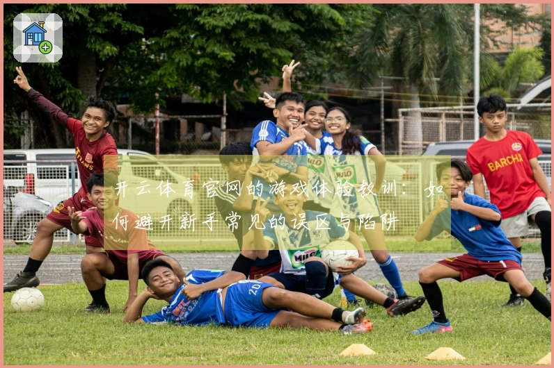 开云体育官网的游戏体验教训：如何避开新手常见的误区与陷阱