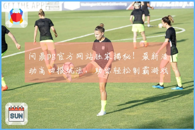 问鼎pg官方网站独家揭秘！最新活动高回报玩法，助你轻松制霸游戏世界