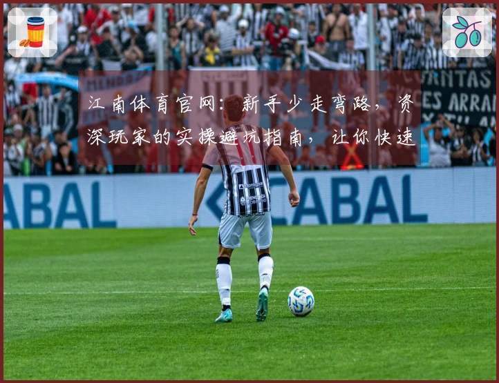 江南体育官网：新手少走弯路，资深玩家的实操避坑指南，让你快速上手！