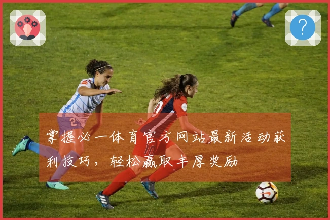 掌握必一体育官方网站最新活动获利技巧，轻松赢取丰厚奖励