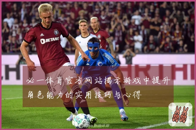 必一体育官方网站揭示游戏中提升角色能力的实用技巧与心得