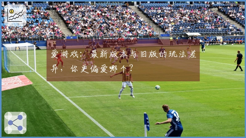 爱游戏：最新版本与旧版的玩法差异，你更偏爱哪个？