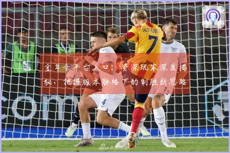 金年会平台入口：资深玩家深度揭秘，把握版本脉络下的制胜新思路