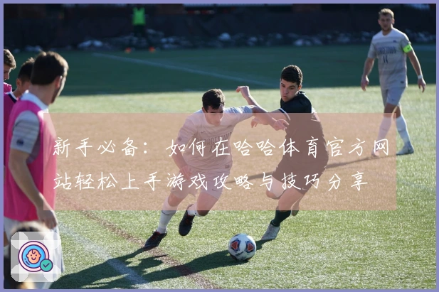 新手必备：如何在哈哈体育官方网站轻松上手游戏攻略与技巧分享