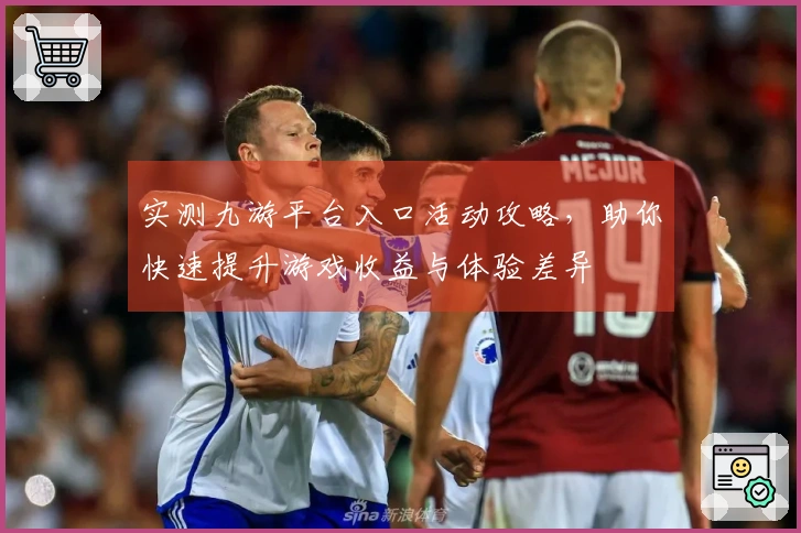 实测九游平台入口活动攻略，助你快速提升游戏收益与体验差异