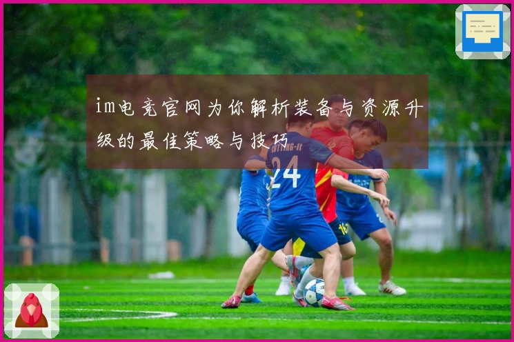 im电竞官网为你解析装备与资源升级的最佳策略与技巧