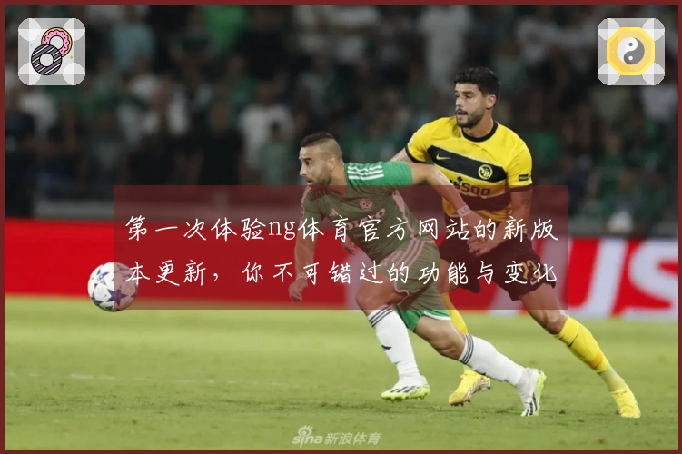 第一次体验ng体育官方网站的新版本更新，你不可错过的功能与变化解读