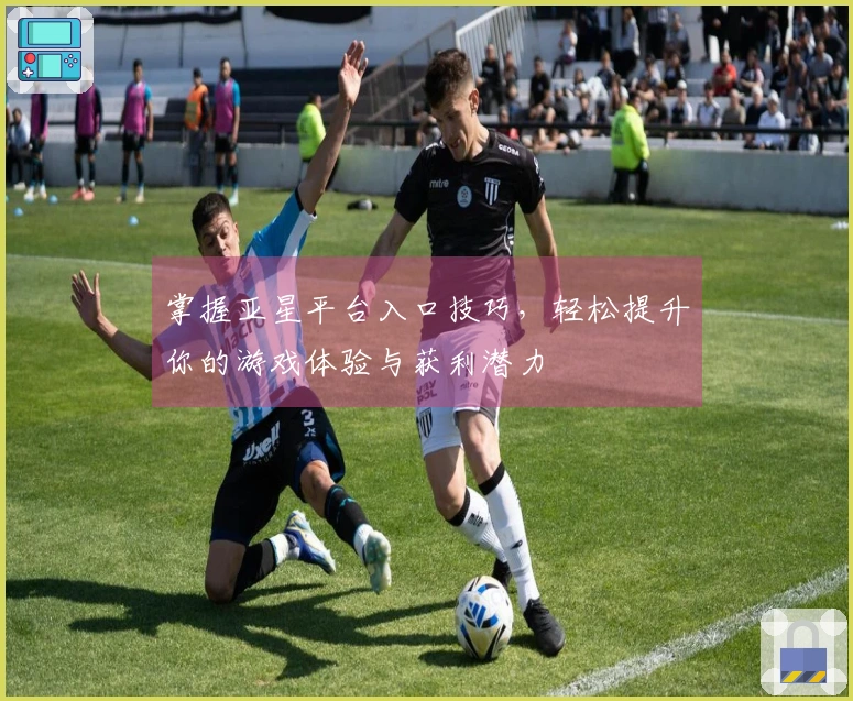 掌握亚星平台入口技巧，轻松提升你的游戏体验与获利潜力