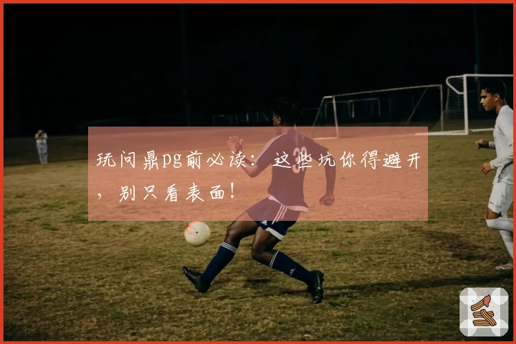 玩问鼎pg前必读：这些坑你得避开，别只看表面！