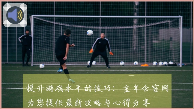提升游戏水平的技巧：金年会官网为您提供最新攻略与心得分享