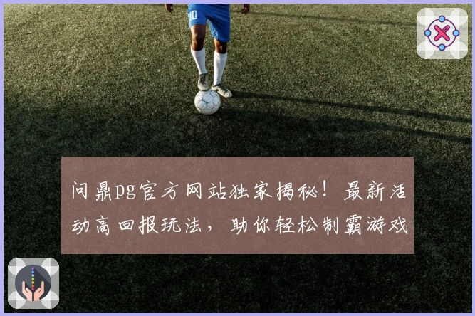 问鼎pg官方网站独家揭秘！最新活动高回报玩法，助你轻松制霸游戏世界