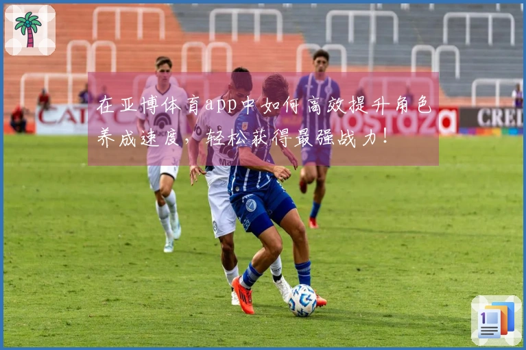 在亚博体育app中如何高效提升角色养成速度，轻松获得最强战力！